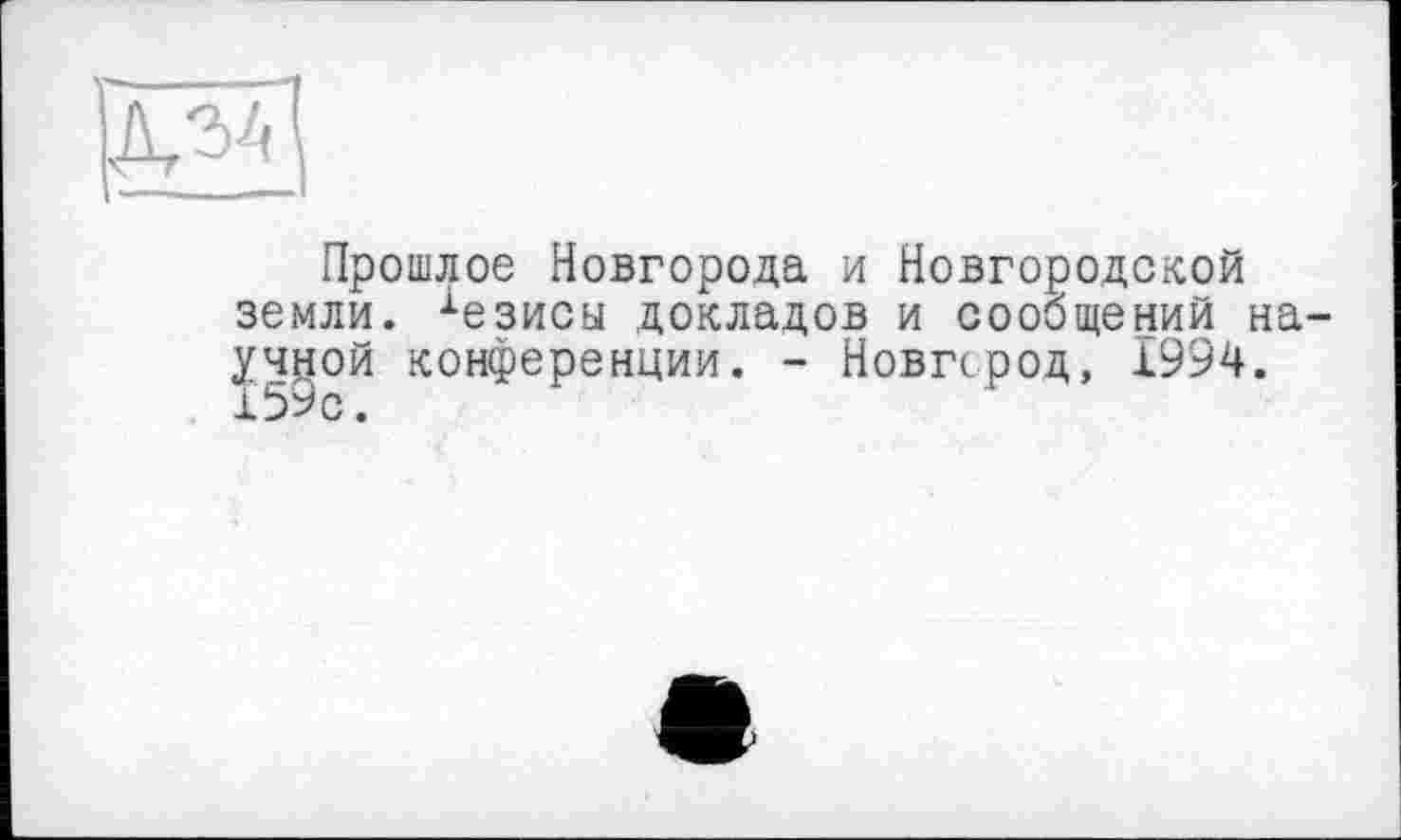 ﻿Прошлое Новгорода и Новгородской земли. 1езисы докладов и сообщений научной конференции. - Новгород, 1994. Х59с.